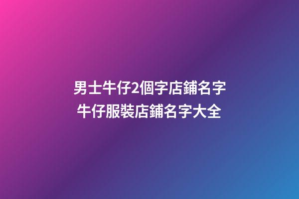 男士牛仔2個字店鋪名字 牛仔服裝店鋪名字大全-第1張-店鋪起名-玄機派